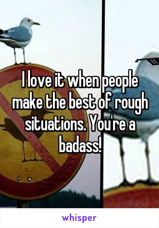 I love it when people make the best of rough situations. You're a badass!