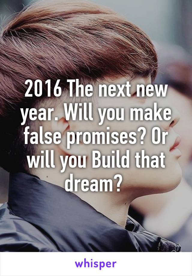 2016 The next new year. Will you make false promises? Or will you Build that dream? 