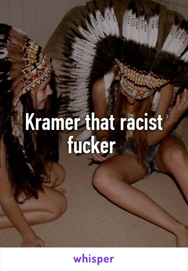 Kramer that racist fucker 
