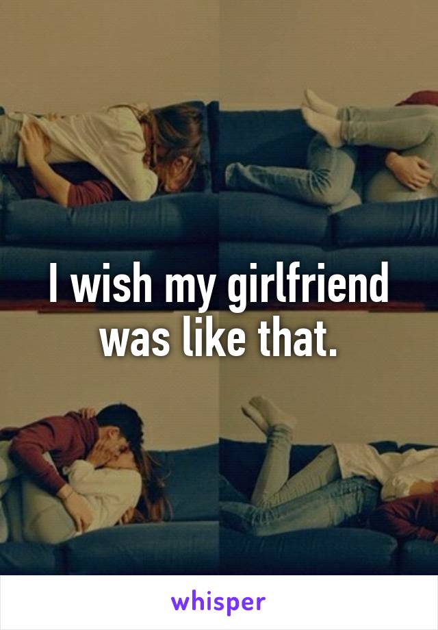 I wish my girlfriend was like that.