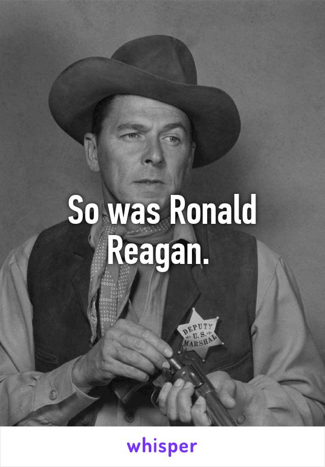 So was Ronald Reagan. 