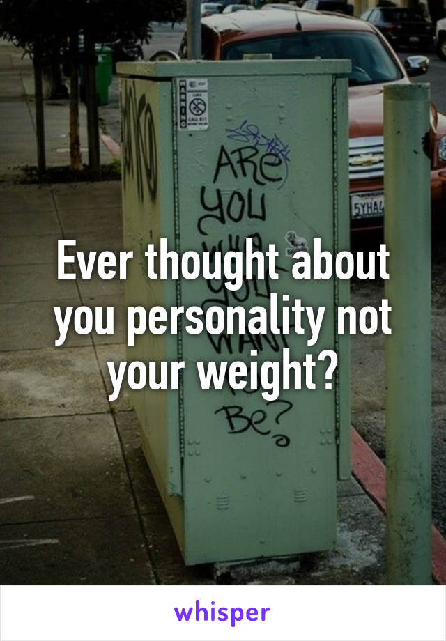 Ever thought about you personality not your weight?