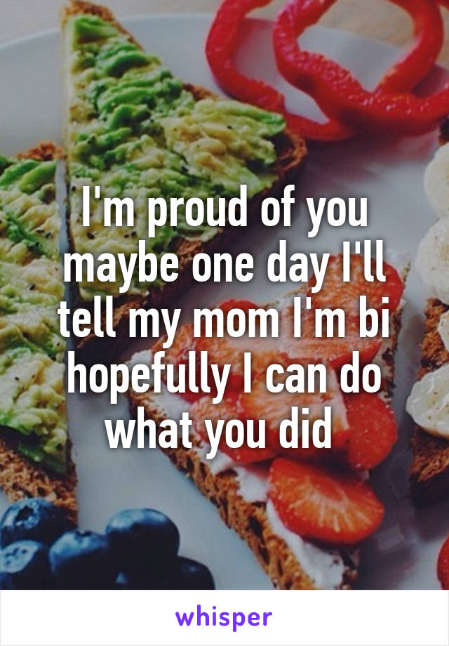 I'm proud of you maybe one day I'll tell my mom I'm bi hopefully I can do what you did 