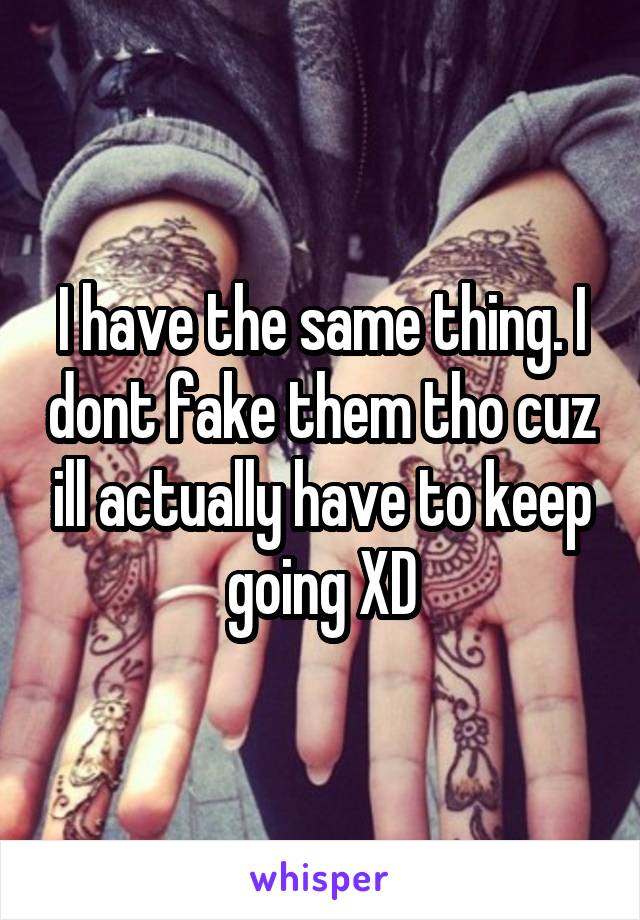 I have the same thing. I dont fake them tho cuz ill actually have to keep going XD