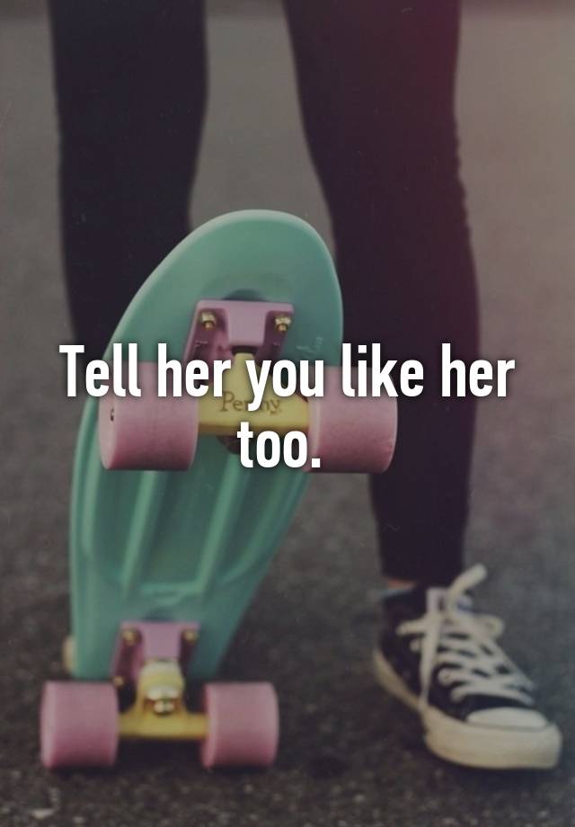 tell-her-you-like-her-too