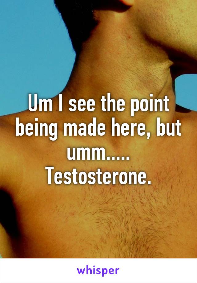 Um I see the point being made here, but umm..... Testosterone.