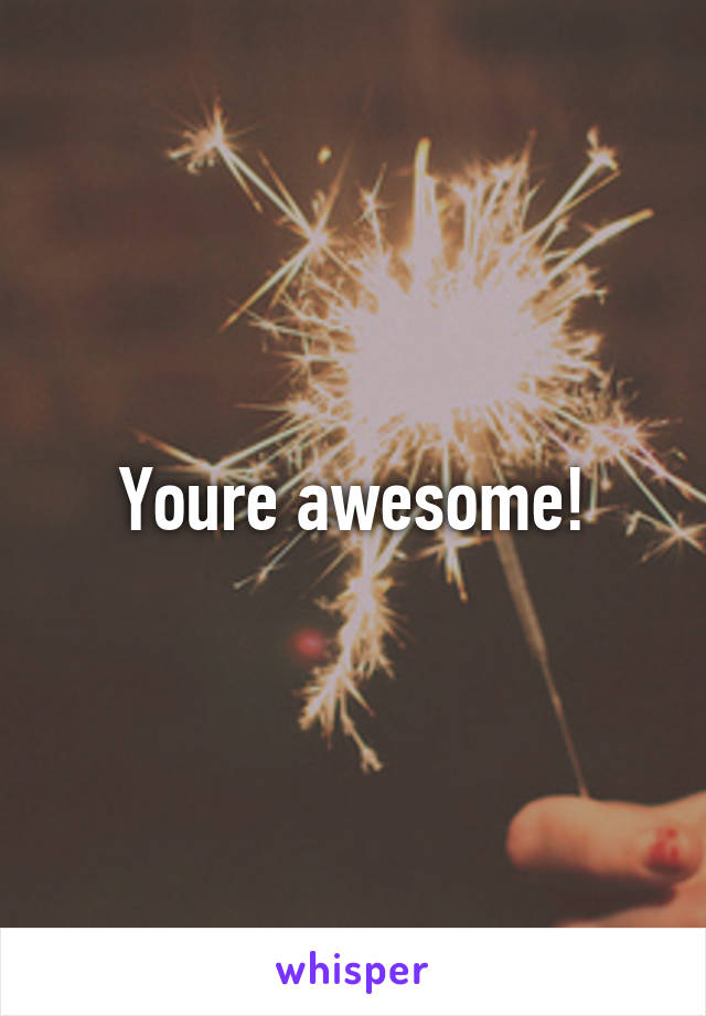 Youre awesome!