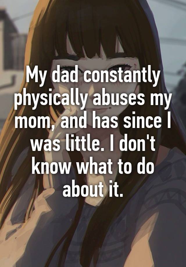 my-dad-constantly-physically-abuses-my-mom-and-has-since-i-was-little