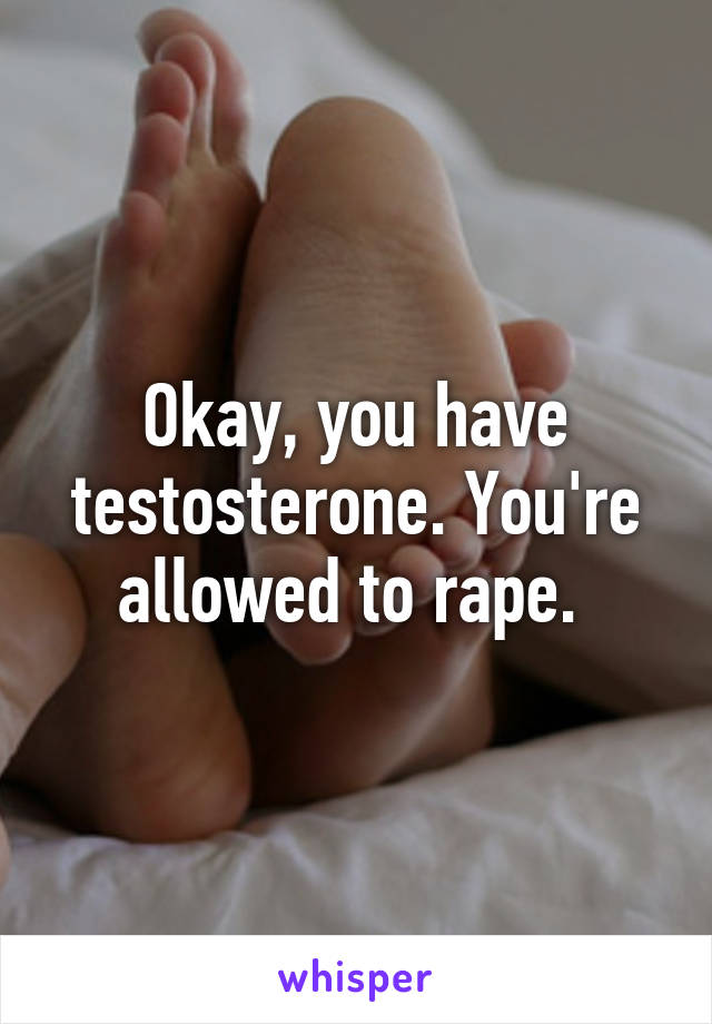 Okay, you have testosterone. You're allowed to rape. 
