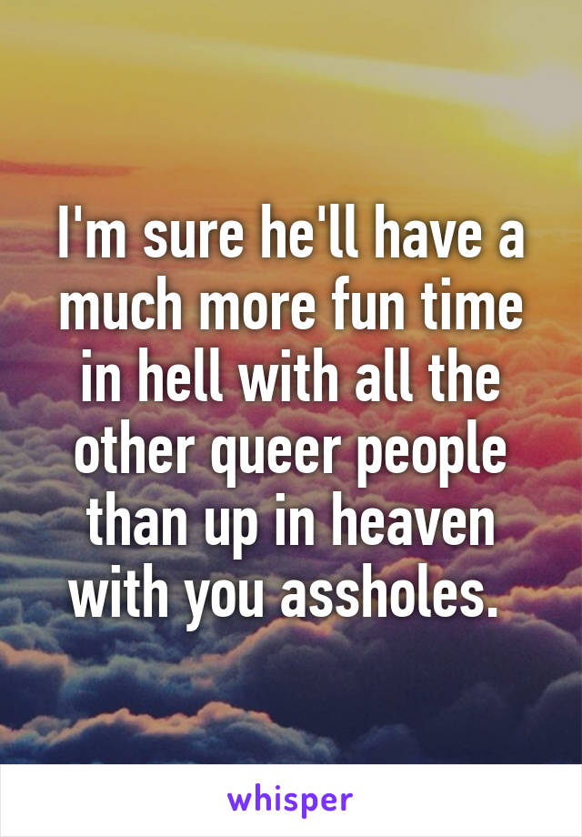 I'm sure he'll have a much more fun time in hell with all the other queer people than up in heaven with you assholes. 