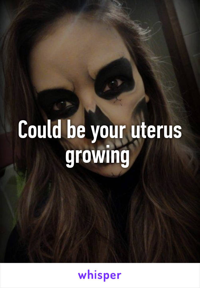 Could be your uterus growing 