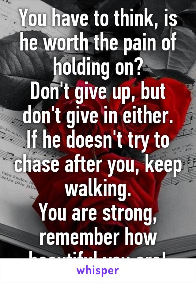 You have to think, is he worth the pain of holding on?
Don't give up, but don't give in either.
If he doesn't try to chase after you, keep walking.
You are strong, remember how beautiful you are!