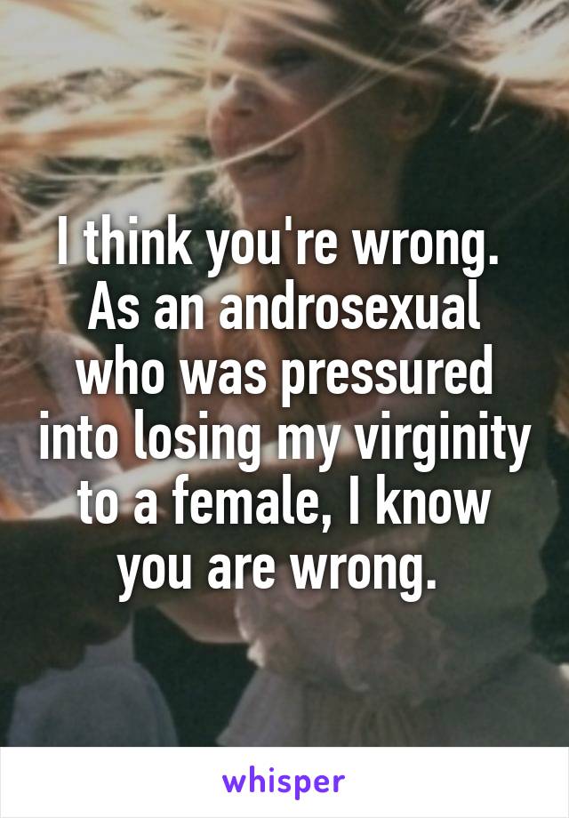 I think you're wrong. 
As an androsexual who was pressured into losing my virginity to a female, I know you are wrong. 