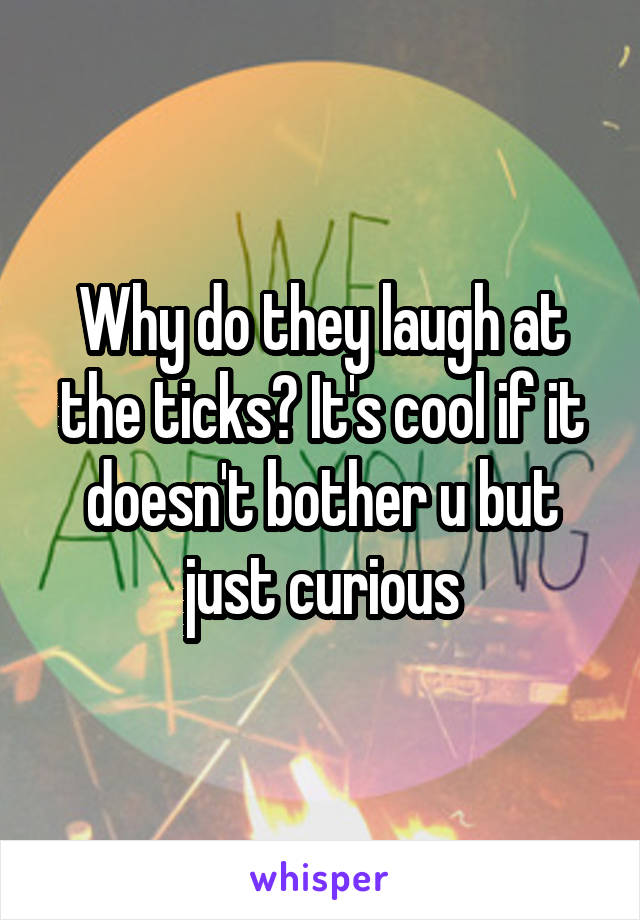 Why do they laugh at the ticks? It's cool if it doesn't bother u but just curious