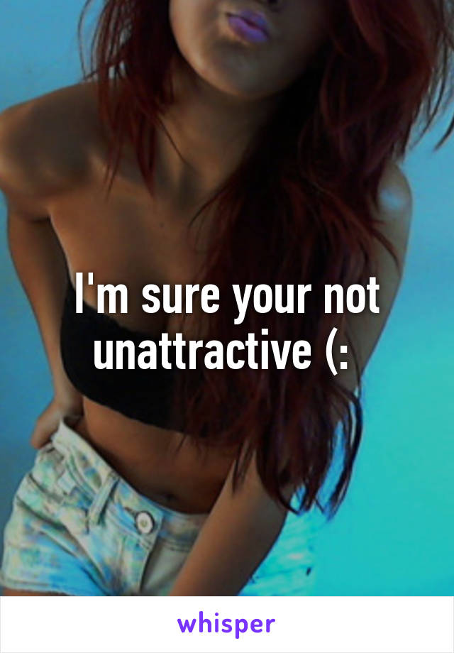 I'm sure your not unattractive (: 