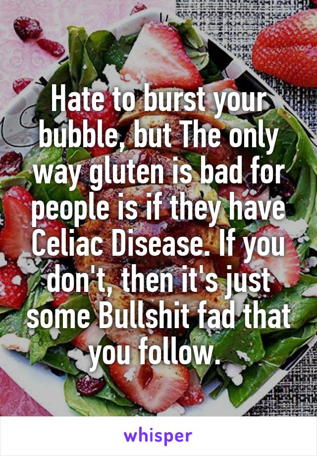 Hate to burst your bubble, but The only way gluten is bad for people is if they have Celiac Disease. If you don't, then it's just some Bullshit fad that you follow. 