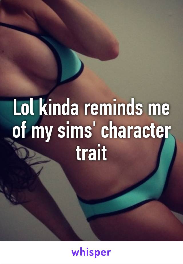Lol kinda reminds me of my sims' character trait
