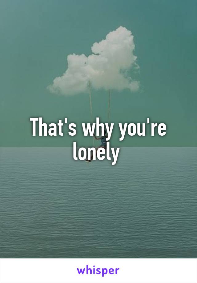 That's why you're lonely 