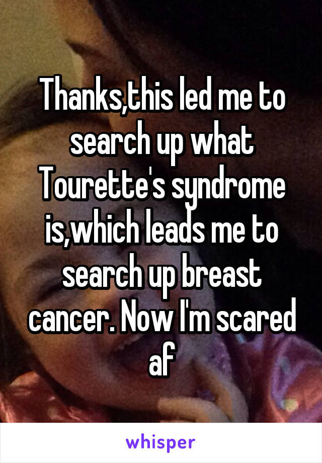 Thanks,this led me to search up what Tourette's syndrome is,which leads me to search up breast cancer. Now I'm scared af