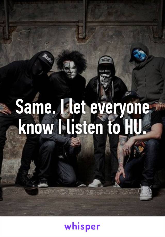 Same. I let everyone know I listen to HU.