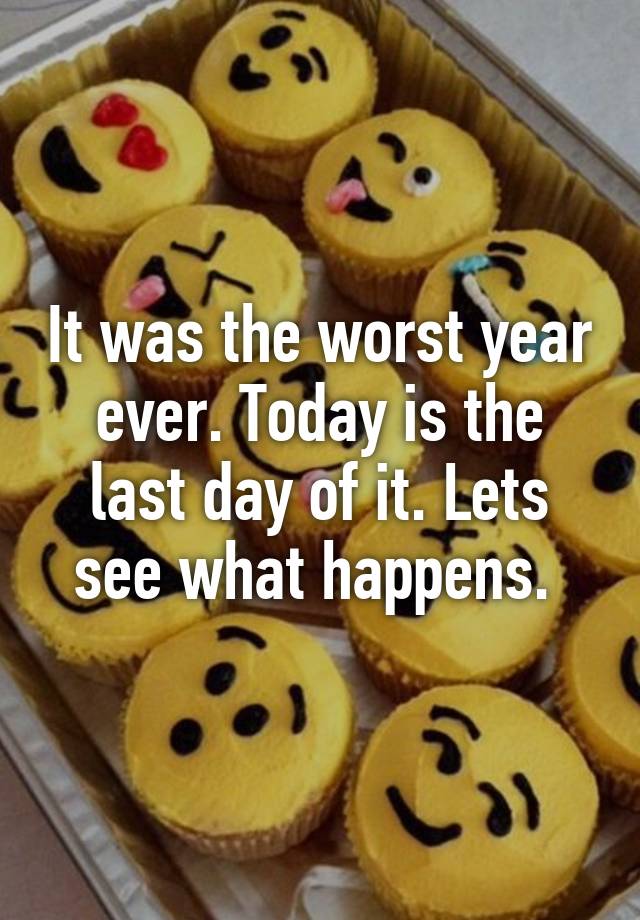 it-was-the-worst-year-ever-today-is-the-last-day-of-it-lets-see-what