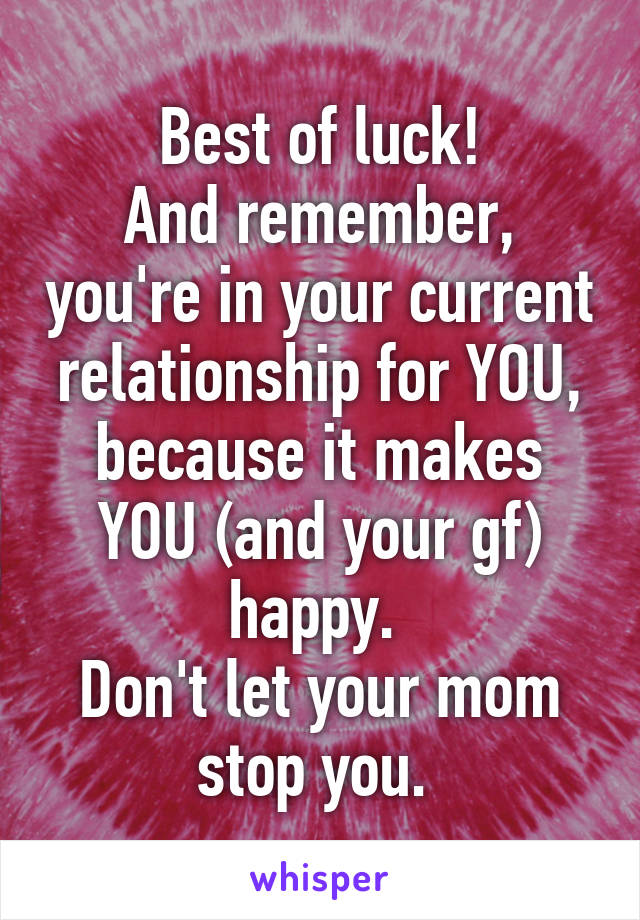 Best of luck!
And remember, you're in your current relationship for YOU, because it makes YOU (and your gf) happy. 
Don't let your mom stop you. 