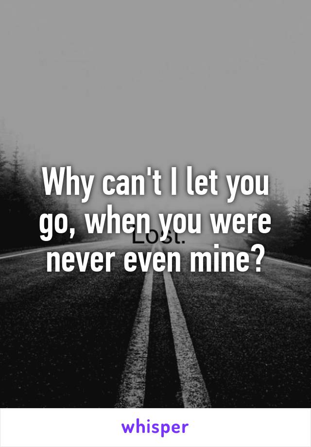 why-can-t-i-let-you-go-when-you-were-never-even-mine