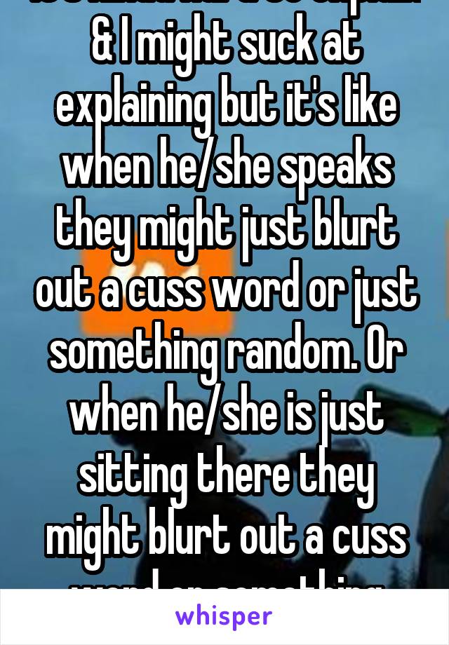 It's kinda hard to explain & I might suck at explaining but it's like when he/she speaks they might just blurt out a cuss word or just something random. Or when he/she is just sitting there they might blurt out a cuss word or something random. 