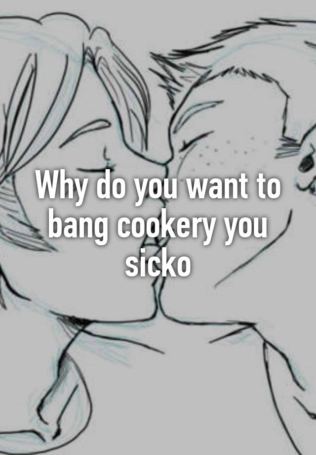 why-do-you-want-to-bang-cookery-you-sicko