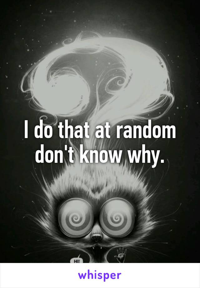 I do that at random don't know why.