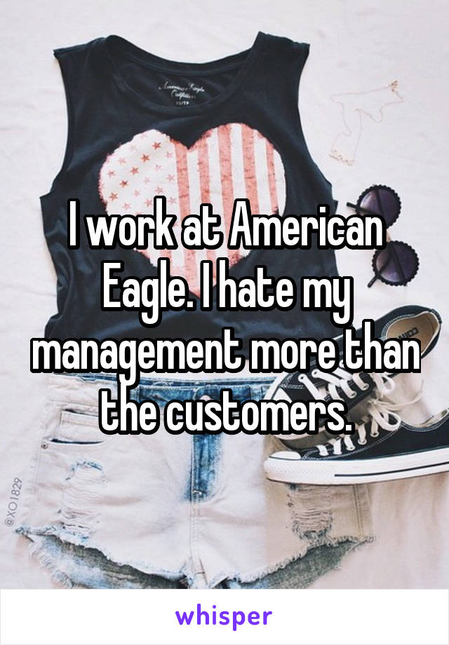 I work at American Eagle. I hate my management more than the customers.