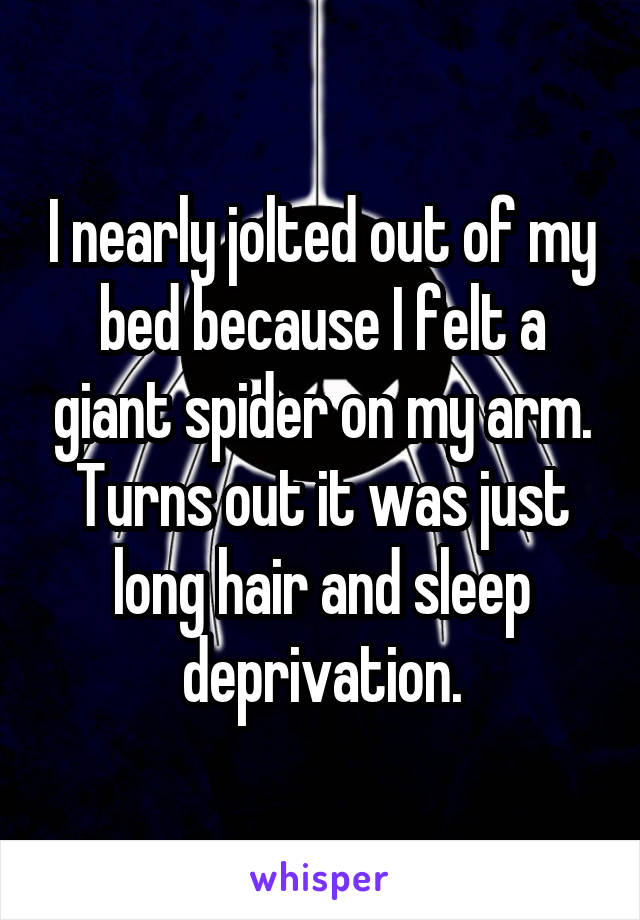 I nearly jolted out of my bed because I felt a giant spider on my arm. Turns out it was just long hair and sleep deprivation.