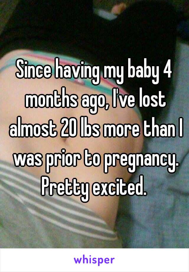 Since having my baby 4 months ago, I've lost almost 20 lbs more than I was prior to pregnancy. Pretty excited. 