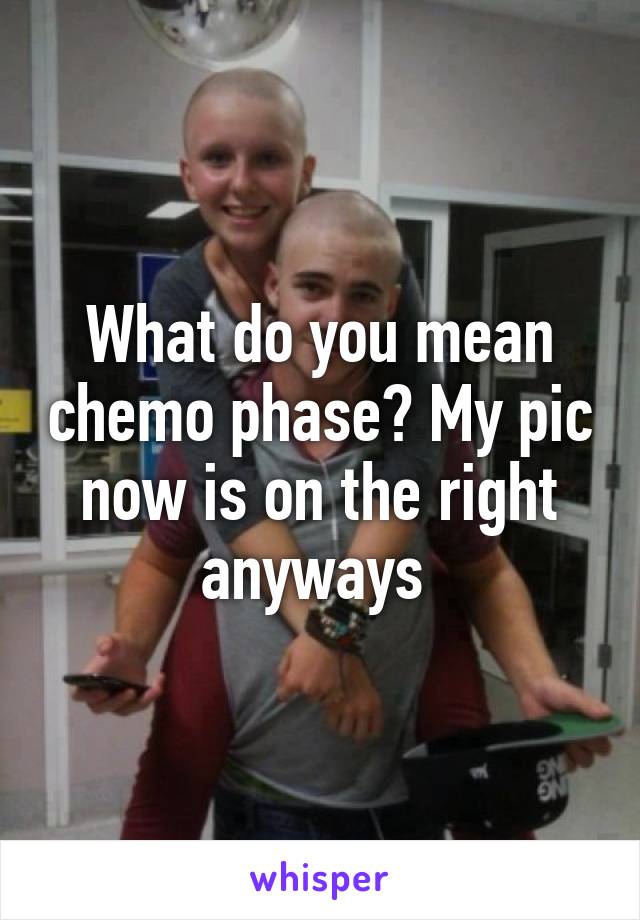 What do you mean chemo phase? My pic now is on the right anyways 