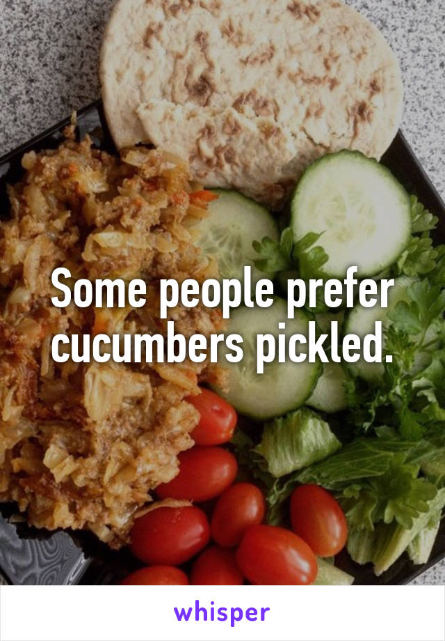 Some people prefer cucumbers pickled.