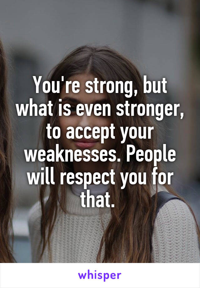 You're strong, but what is even stronger, to accept your weaknesses. People will respect you for that. 