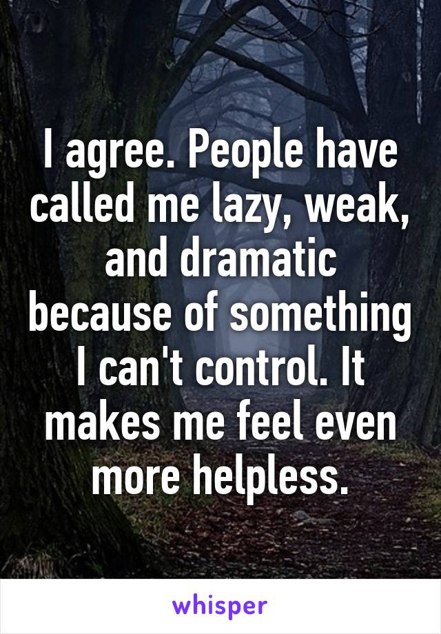 I agree. People have called me lazy, weak, and dramatic because of something I can't control. It makes me feel even more helpless.