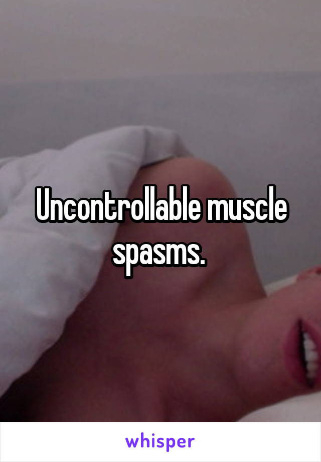 Uncontrollable muscle spasms. 