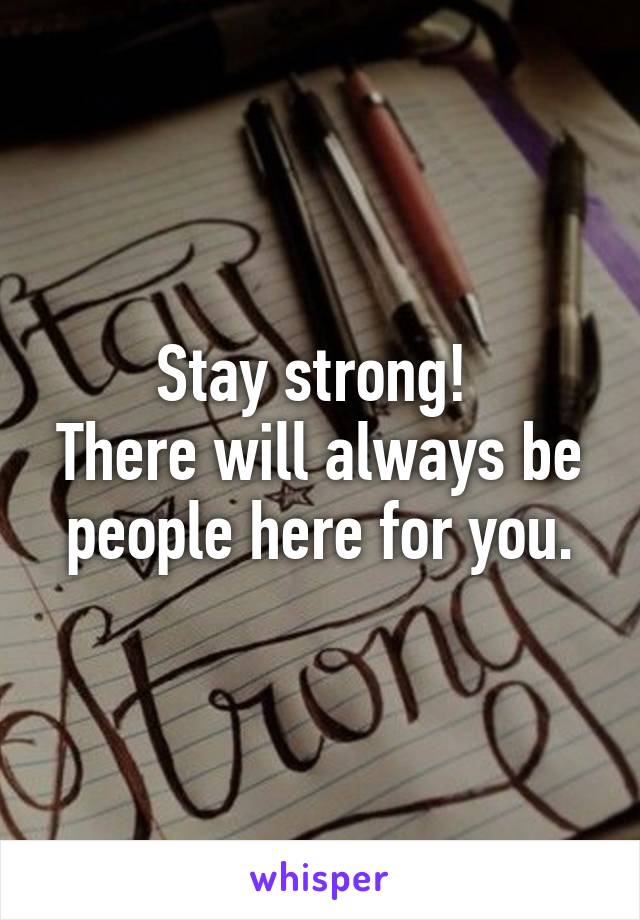 Stay strong! 
There will always be people here for you.