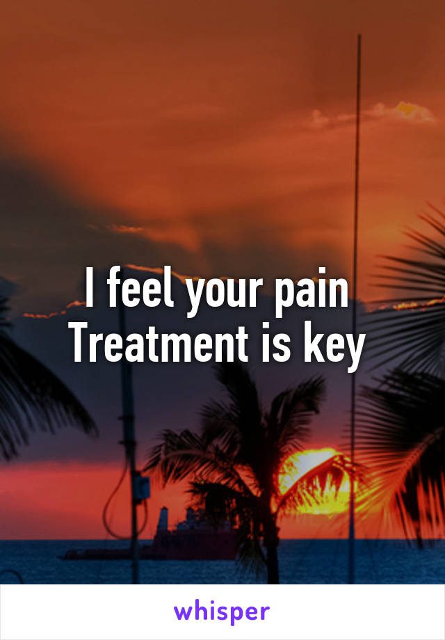 I feel your pain 
Treatment is key 