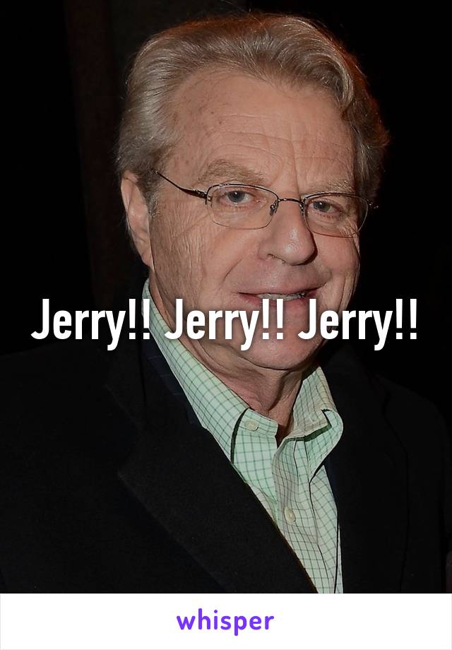 Jerry!! Jerry!! Jerry!!