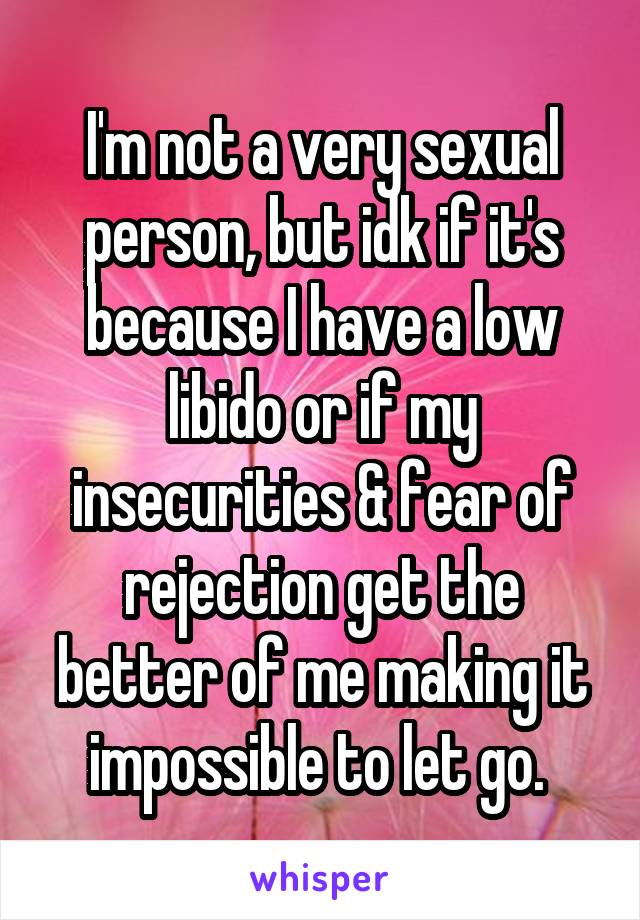 I'm not a very sexual person, but idk if it's because I have a low libido or if my insecurities & fear of rejection get the better of me making it impossible to let go. 