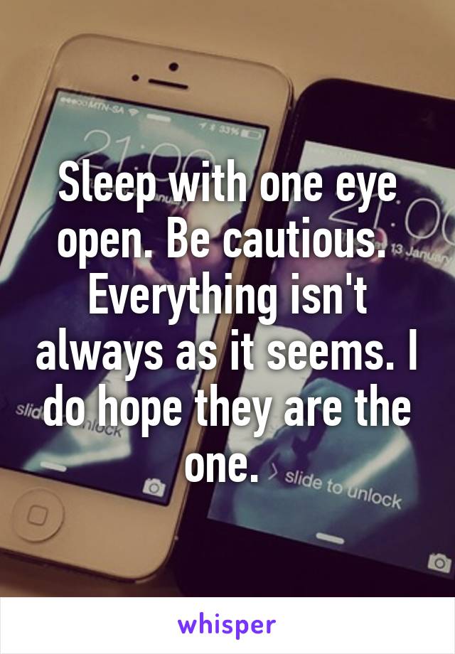 Sleep with one eye open. Be cautious.  Everything isn't always as it seems. I do hope they are the one. 