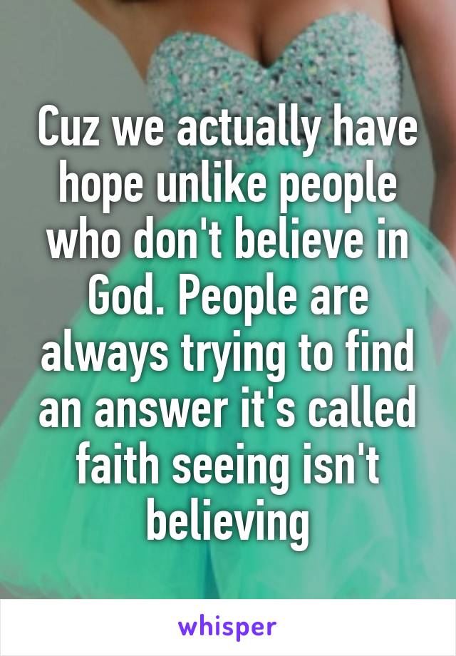 Cuz we actually have hope unlike people who don't believe in God. People are always trying to find an answer it's called faith seeing isn't believing