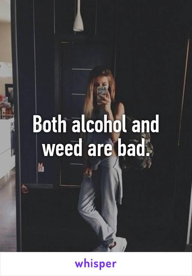 Both alcohol and weed are bad.