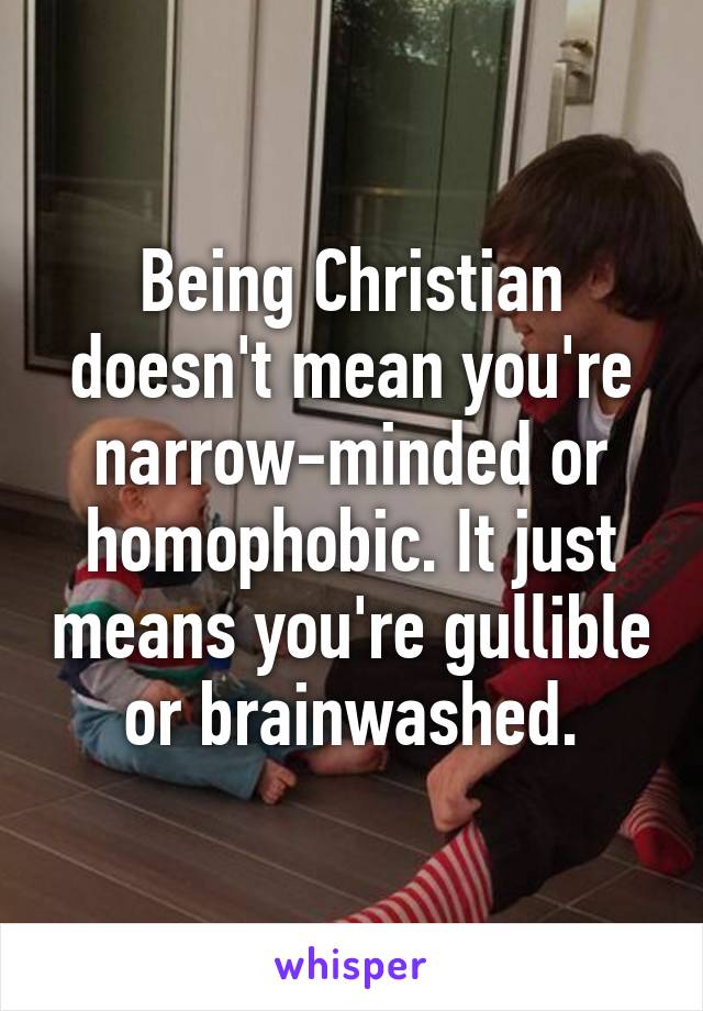 Being Christian doesn't mean you're narrow-minded or homophobic. It just means you're gullible or brainwashed.