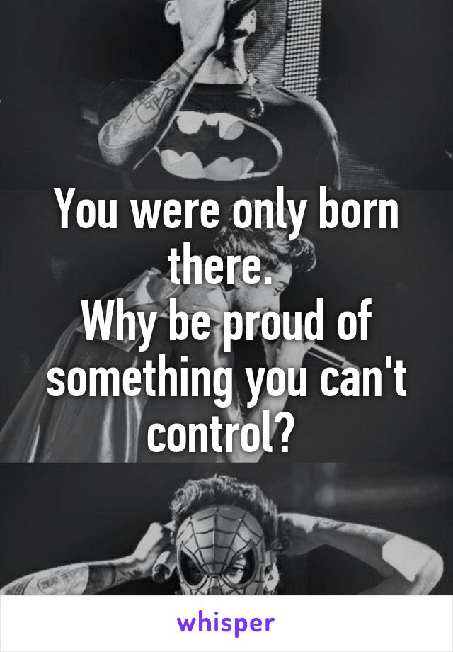 You were only born there. 
Why be proud of something you can't control? 