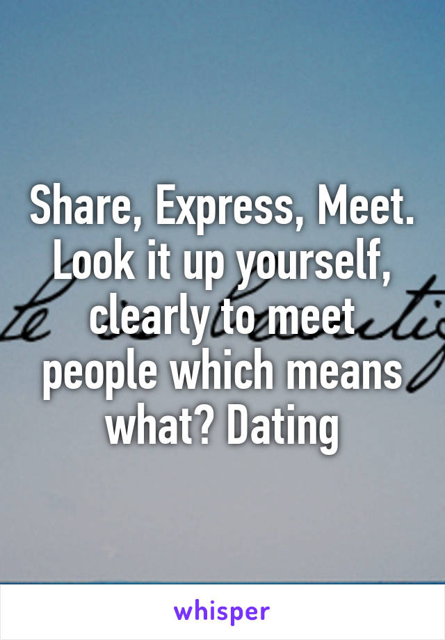 Share, Express, Meet. Look it up yourself, clearly to meet people which means what? Dating