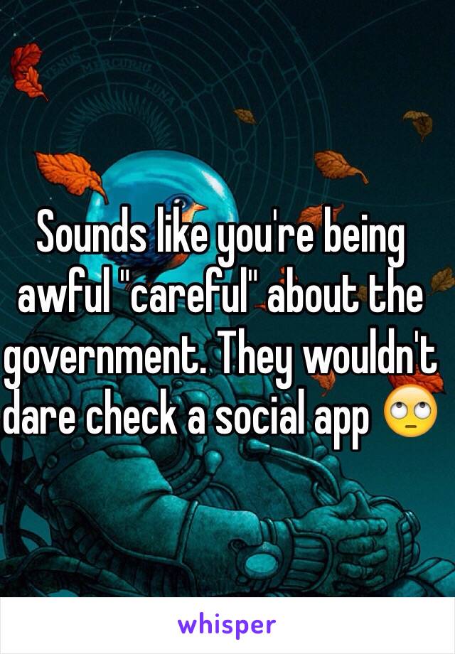 Sounds like you're being awful "careful" about the government. They wouldn't dare check a social app 🙄