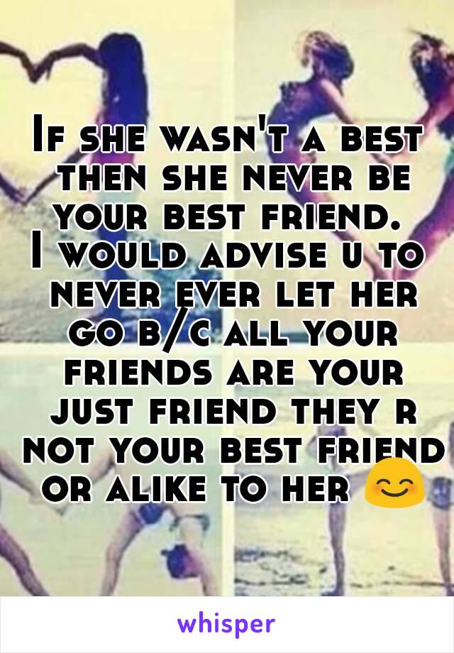 If she wasn't a best then she never be your best friend. 
I would advise u to never ever let her go b/c all your friends are your just friend they r not your best friend or alike to her 😊